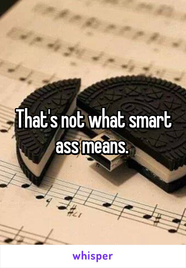 That's not what smart ass means. 