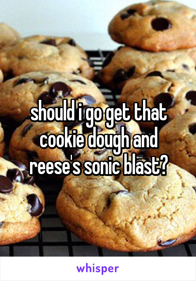 should i go get that cookie dough and reese's sonic blast?