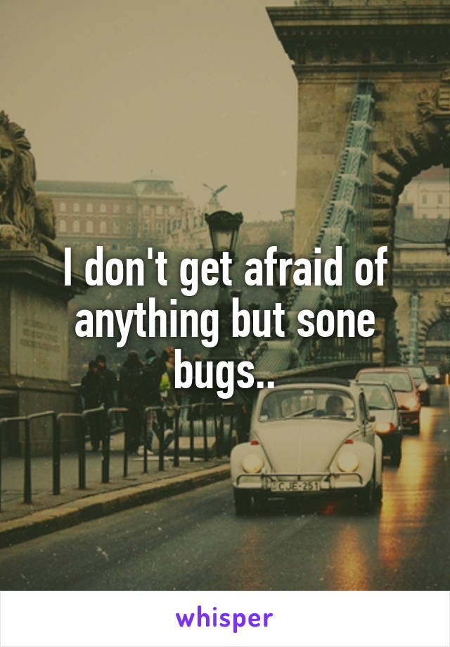 I don't get afraid of anything but sone bugs..
