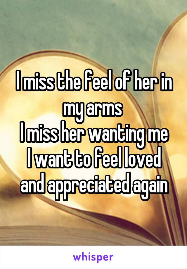 I miss the feel of her in my arms 
I miss her wanting me
I want to feel loved and appreciated again