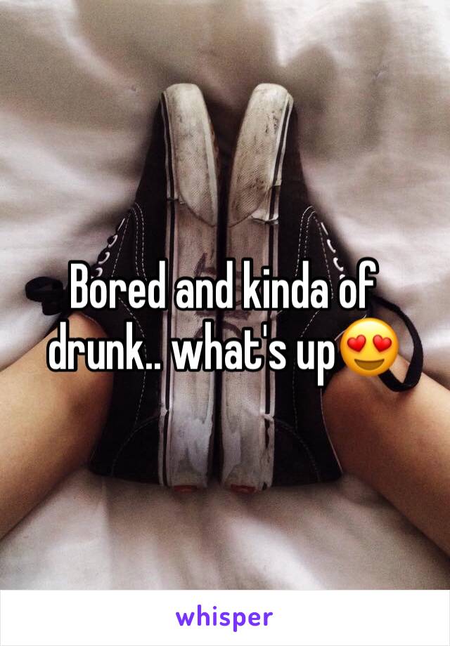 Bored and kinda of drunk.. what's up😍