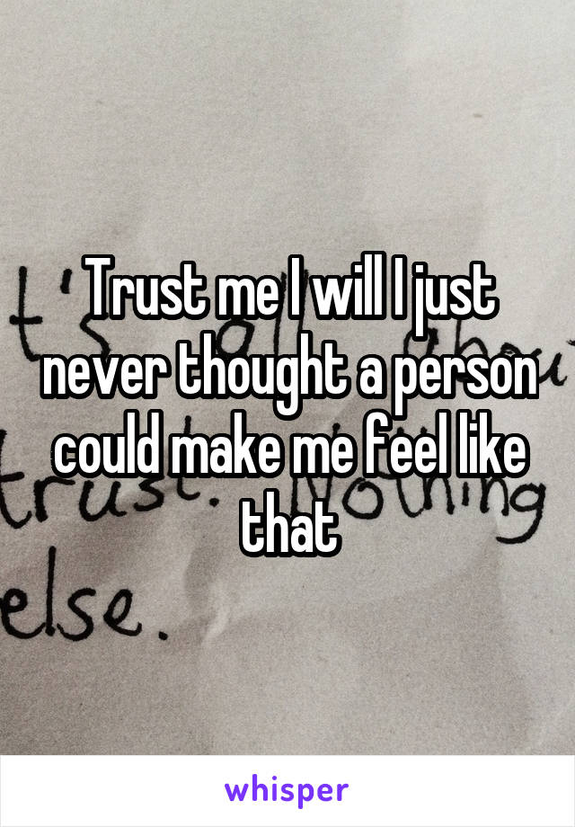 Trust me I will I just never thought a person could make me feel like that