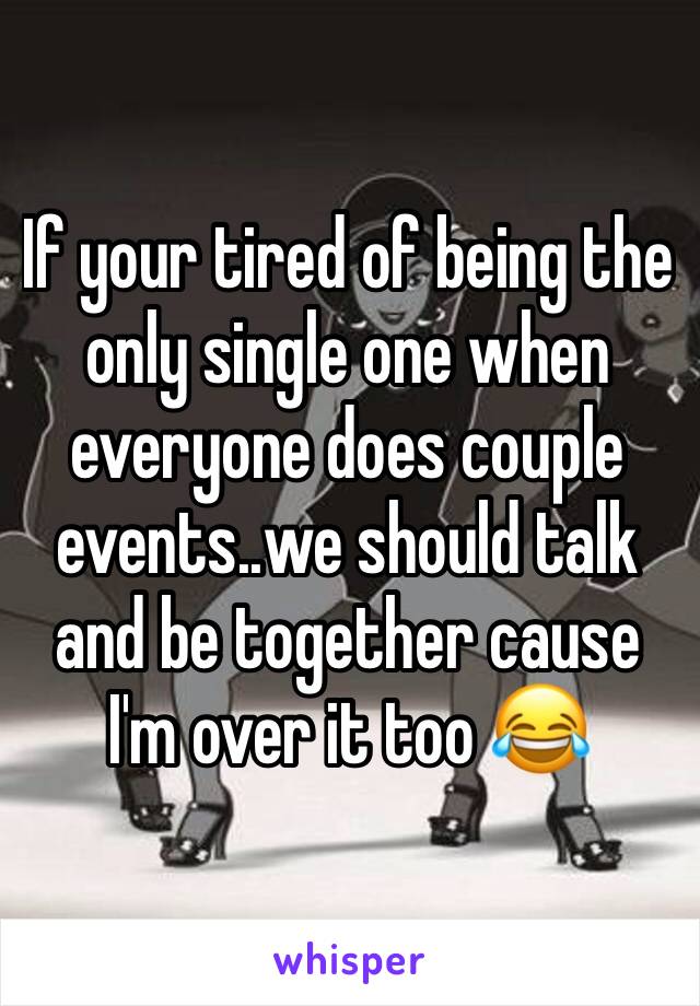 If your tired of being the only single one when everyone does couple events..we should talk and be together cause I'm over it too 😂