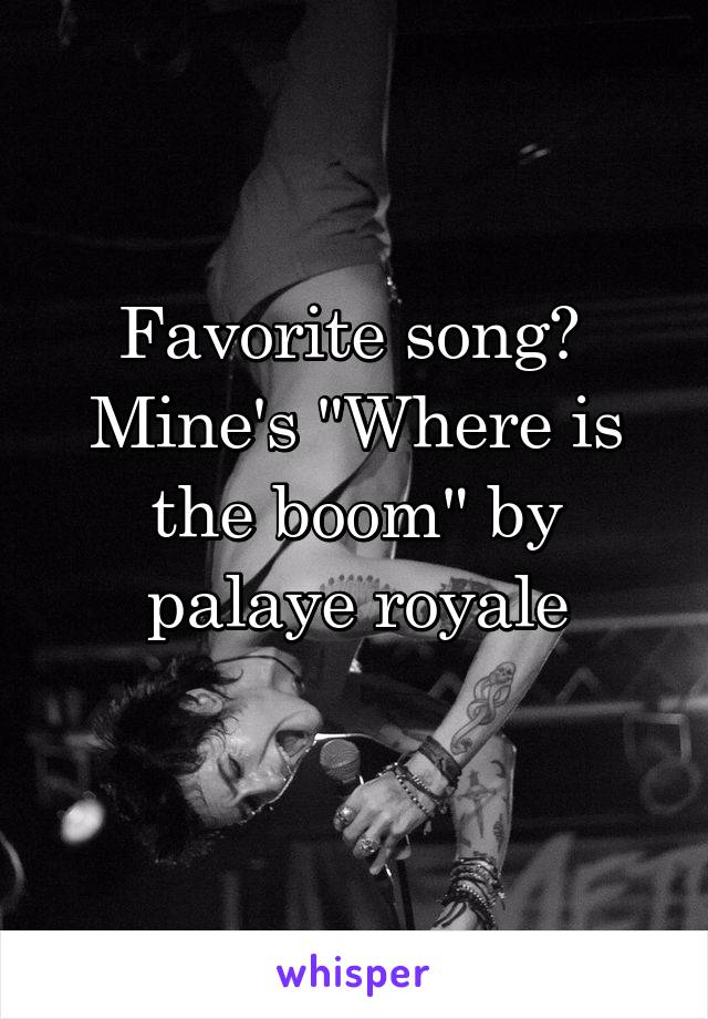 Favorite song? 
Mine's "Where is the boom" by palaye royale
