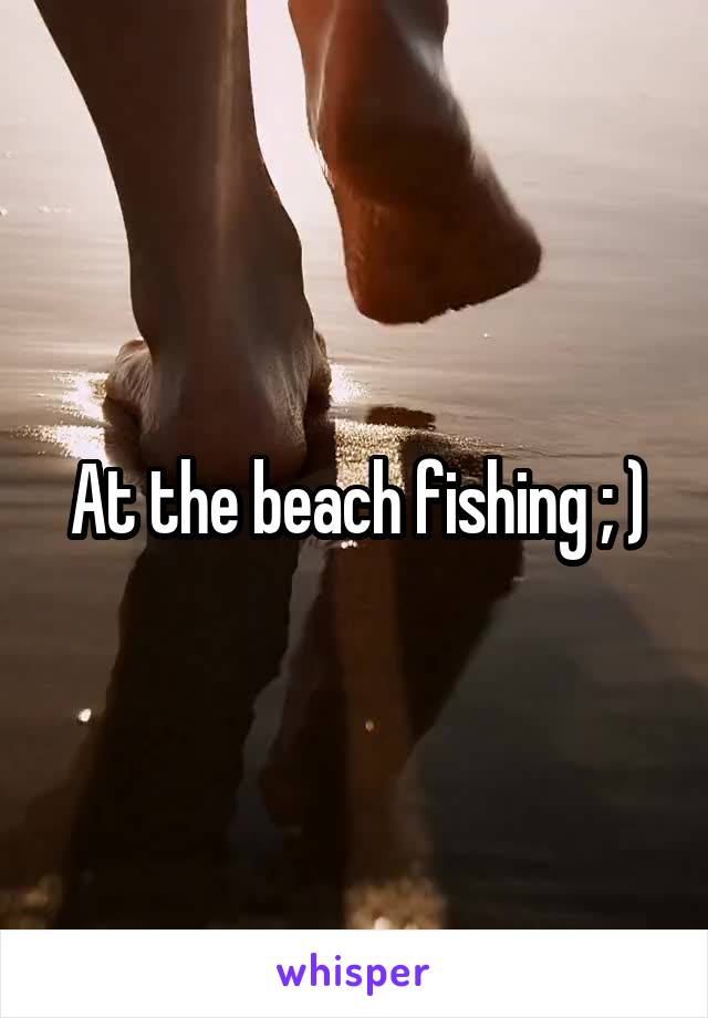 At the beach fishing ; )