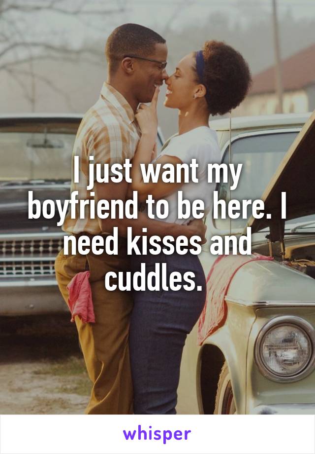 I just want my boyfriend to be here. I need kisses and cuddles. 