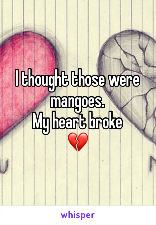 I thought those were mangoes.
My heart broke 
💔