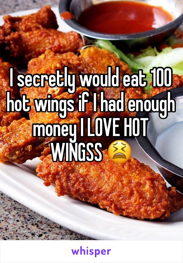 I secretly would eat 100 hot wings if I had enough money I LOVE HOT WINGSS 😫
