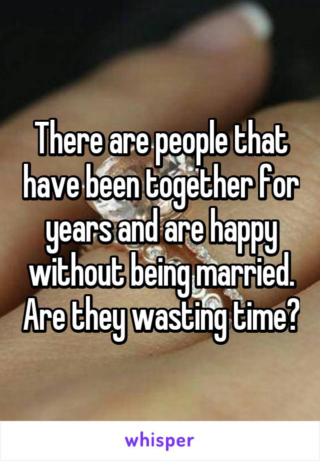 There are people that have been together for years and are happy without being married. Are they wasting time?