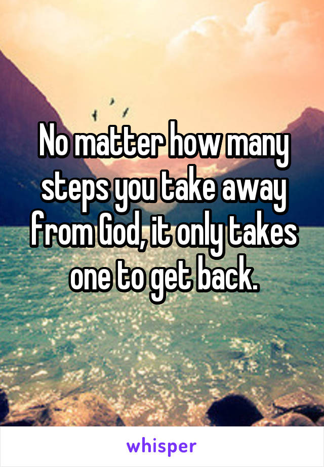 No matter how many steps you take away from God, it only takes one to get back.
