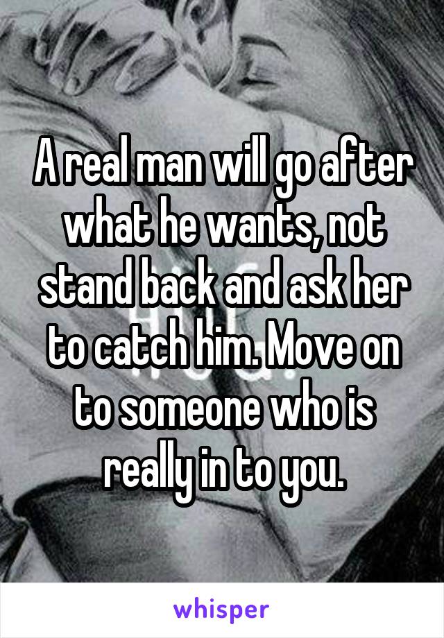 A real man will go after what he wants, not stand back and ask her to catch him. Move on to someone who is really in to you.