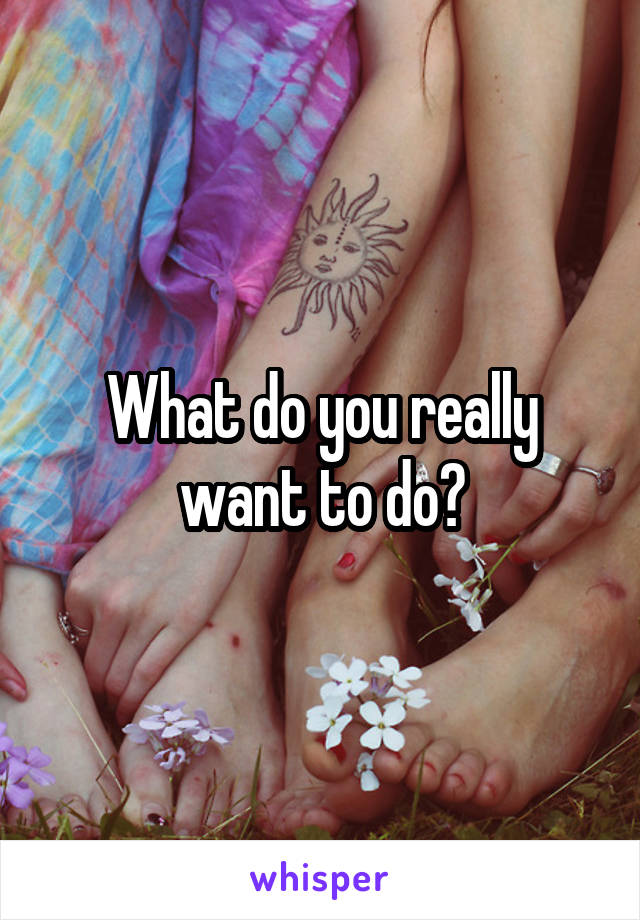 What do you really want to do?