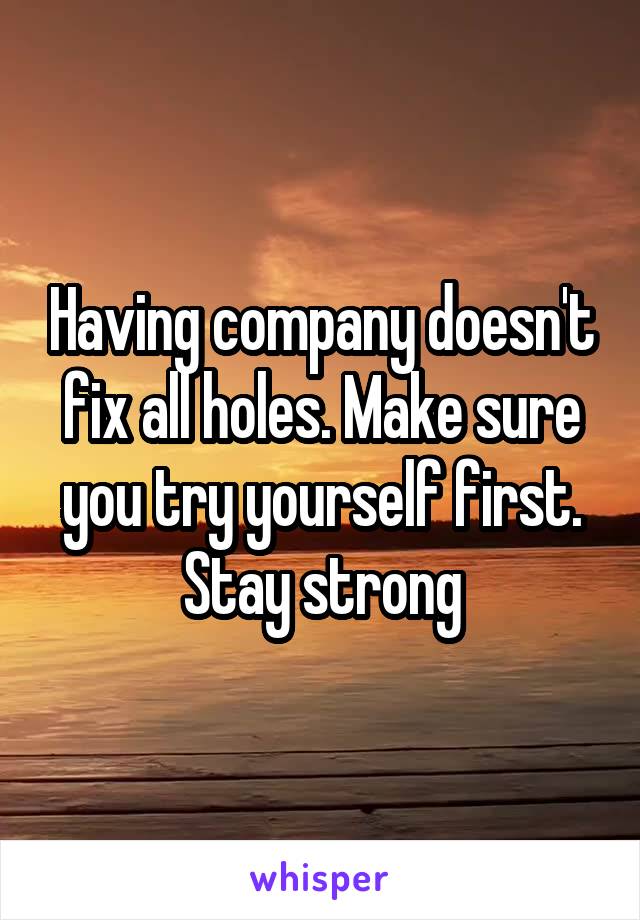 Having company doesn't fix all holes. Make sure you try yourself first. Stay strong
