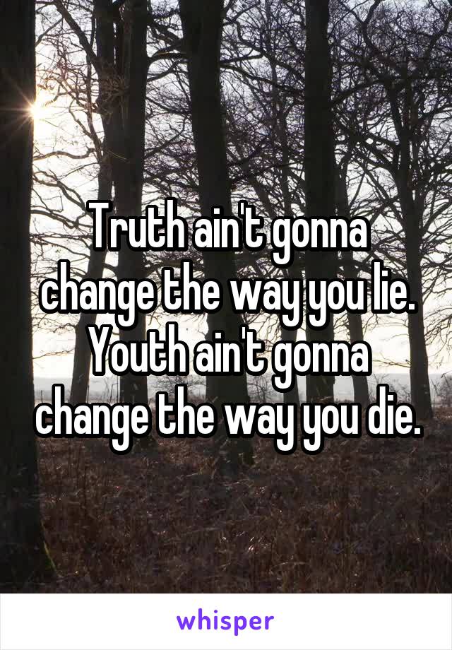 Truth ain't gonna change the way you lie. Youth ain't gonna change the way you die.