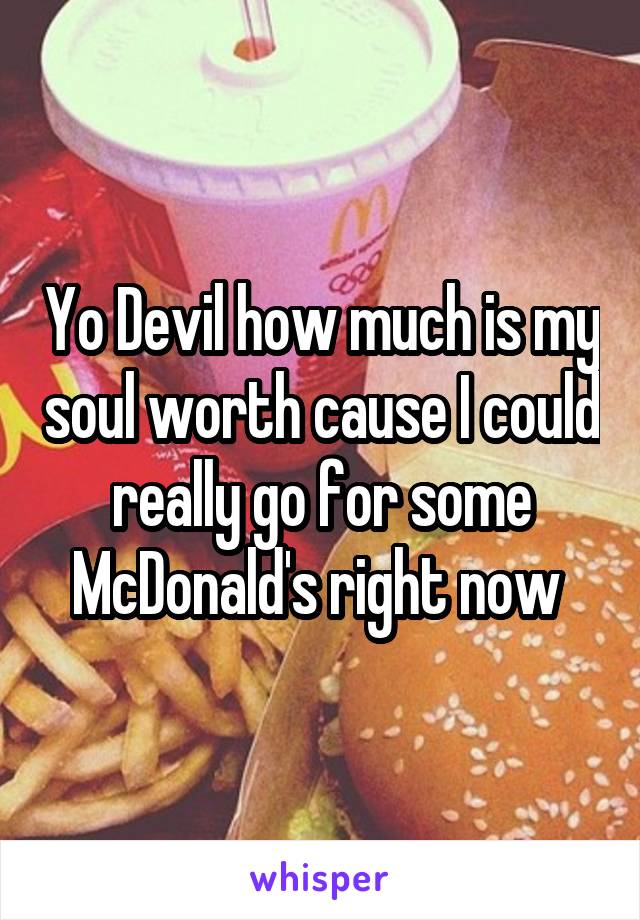 Yo Devil how much is my soul worth cause I could really go for some McDonald's right now 