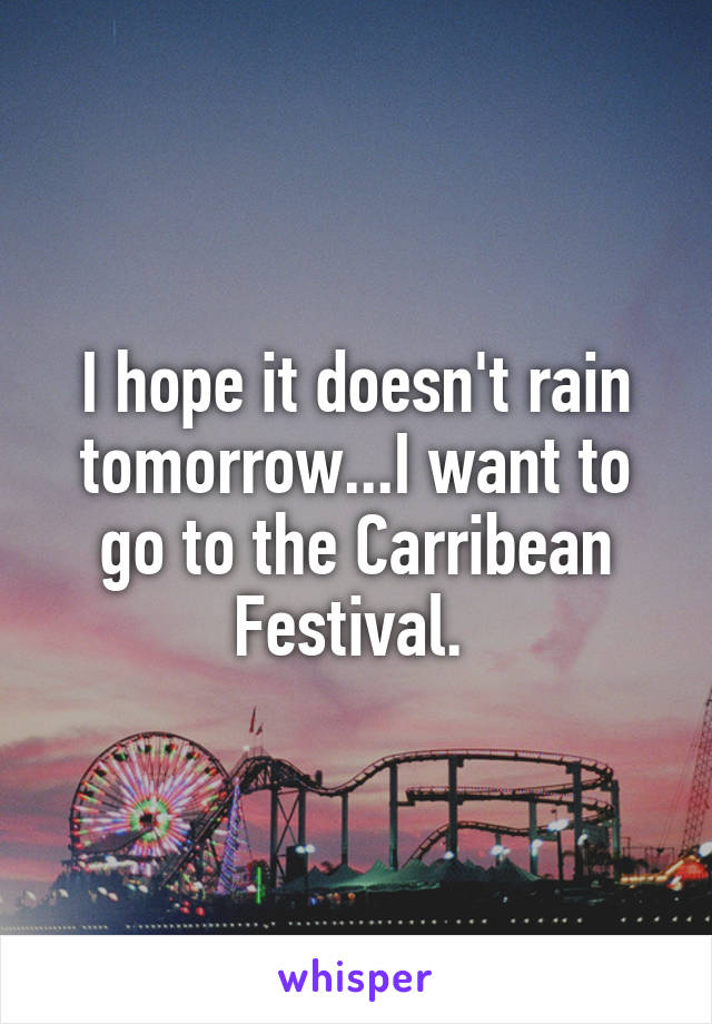 I hope it doesn't rain tomorrow...I want to go to the Carribean Festival. 