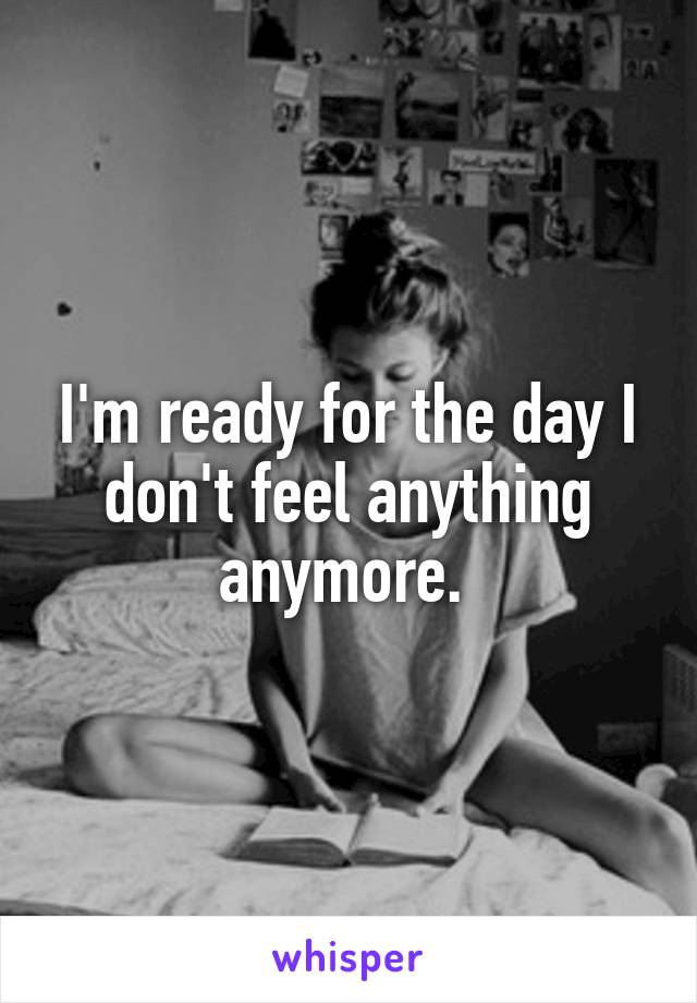 I'm ready for the day I don't feel anything anymore. 