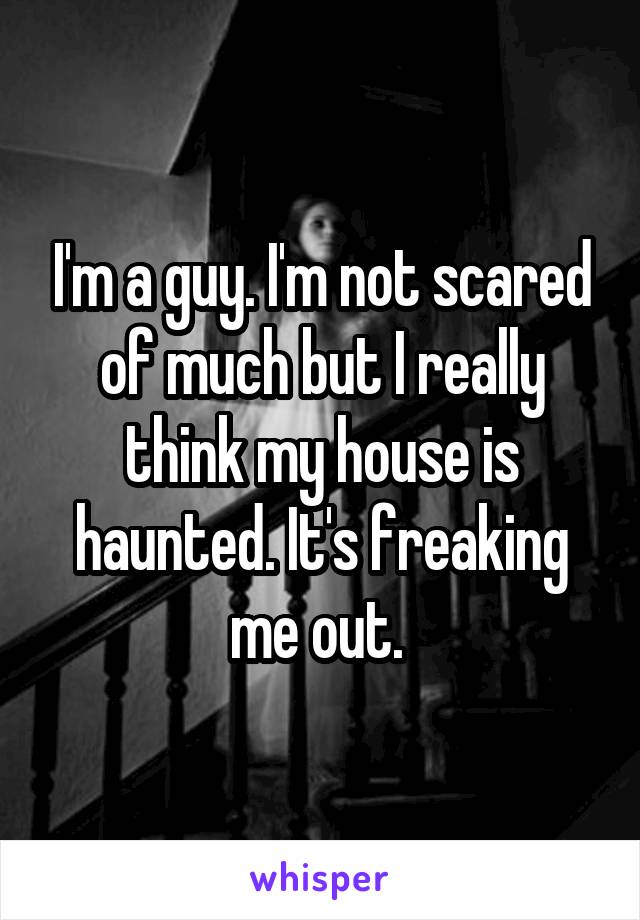 I'm a guy. I'm not scared of much but I really think my house is haunted. It's freaking me out. 