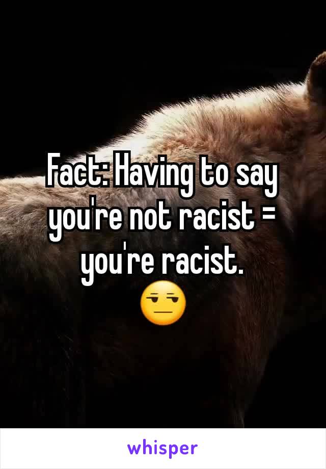 Fact: Having to say you're not racist = you're racist.
😒