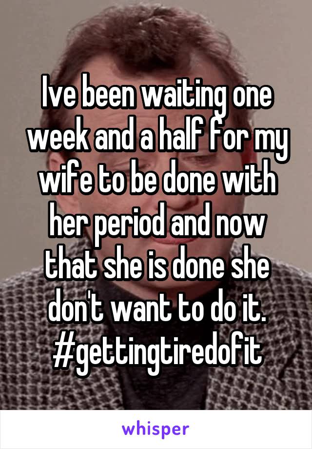 Ive been waiting one week and a half for my wife to be done with her period and now that she is done she don't want to do it. #gettingtiredofit