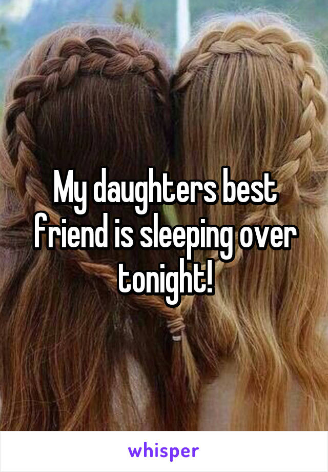 My daughters best friend is sleeping over tonight!