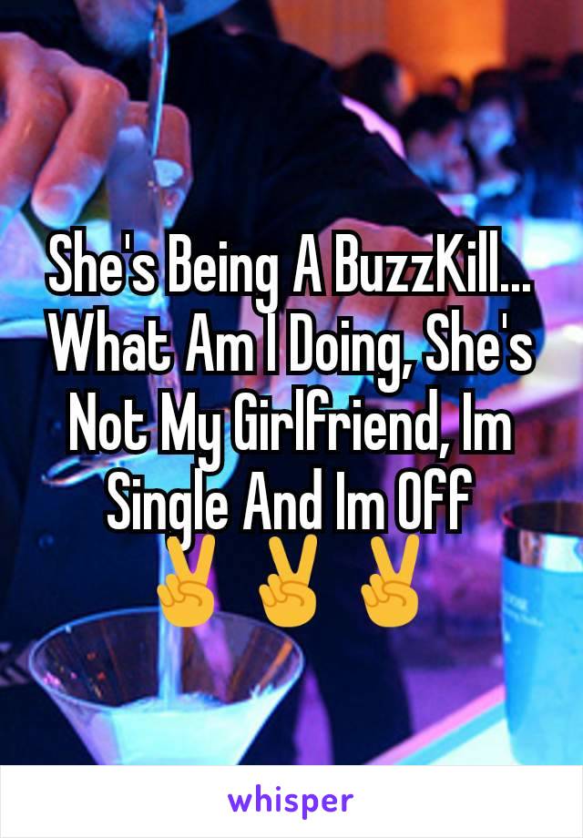 She's Being A BuzzKill...
What Am I Doing, She's Not My Girlfriend, Im Single And Im Off
✌✌✌