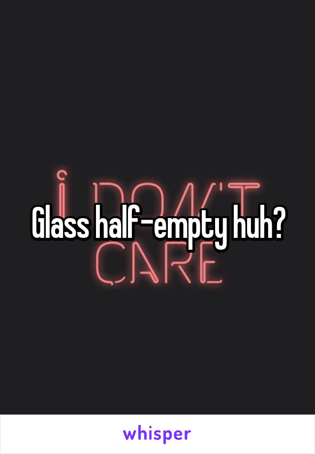 Glass half-empty huh?