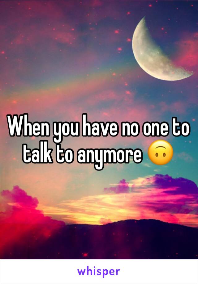 When you have no one to talk to anymore 🙃