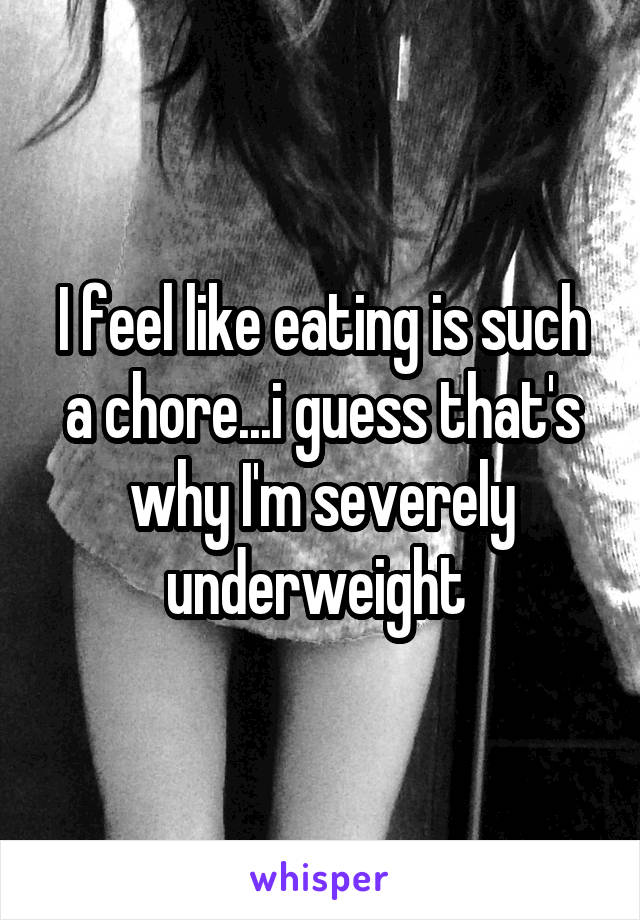 I feel like eating is such a chore...i guess that's why I'm severely underweight 