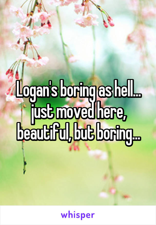 Logan's boring as hell... just moved here, beautiful, but boring...