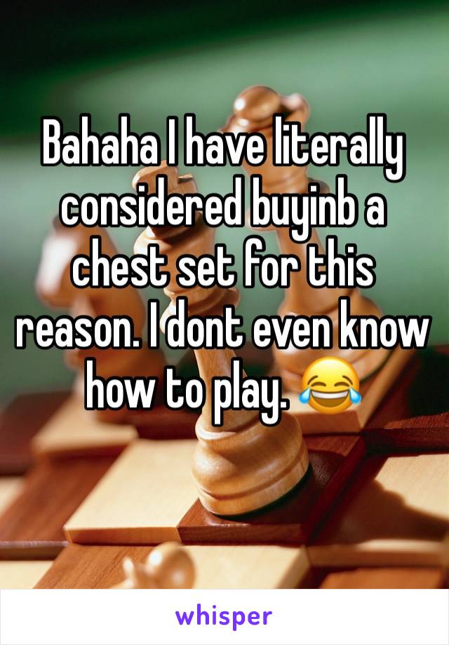 Bahaha I have literally considered buyinb a chest set for this reason. I dont even know how to play. 😂