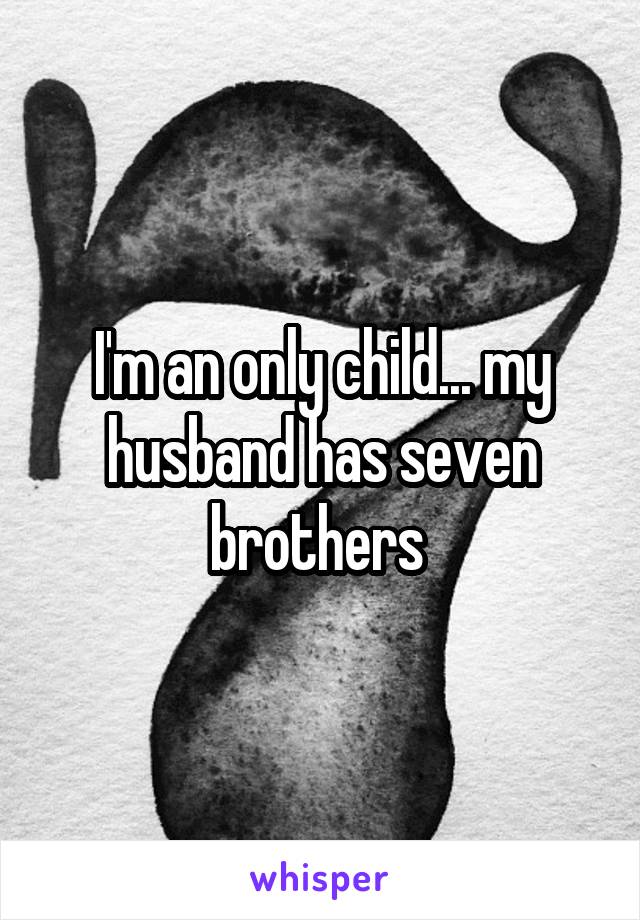 I'm an only child... my husband has seven brothers 