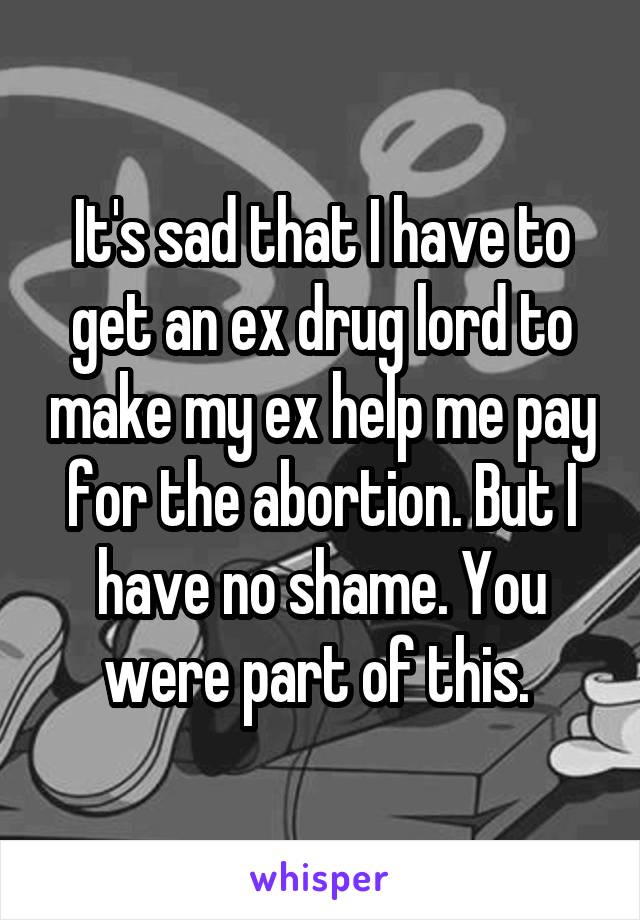 It's sad that I have to get an ex drug lord to make my ex help me pay for the abortion. But I have no shame. You were part of this. 