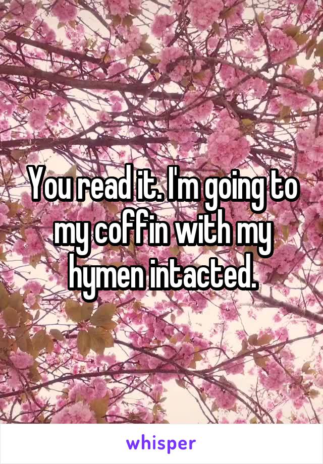 You read it. I'm going to my coffin with my hymen intacted.