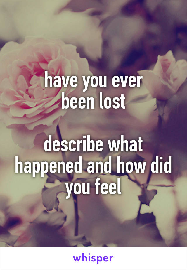 have you ever
been lost

describe what happened and how did you feel