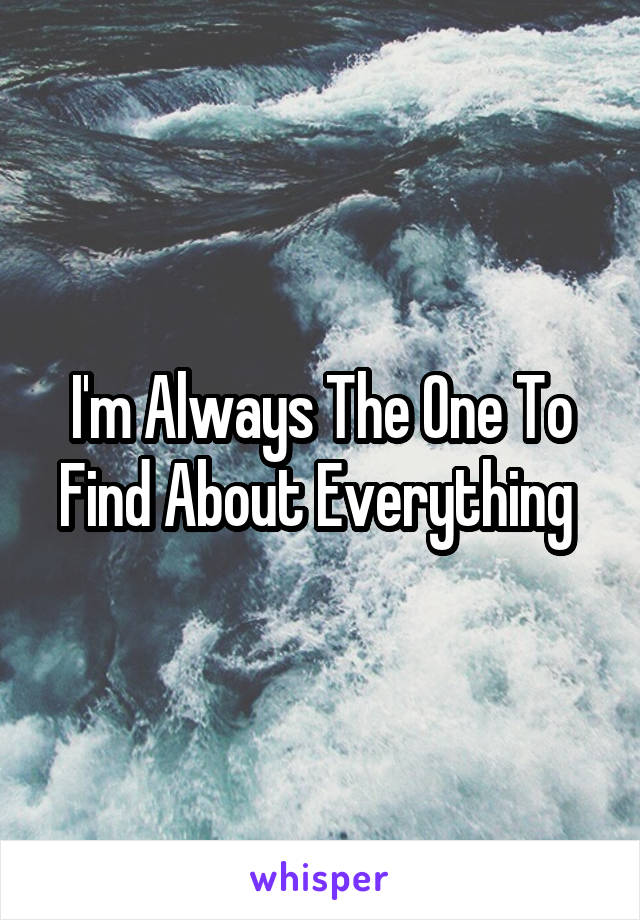 I'm Always The One To Find About Everything 
