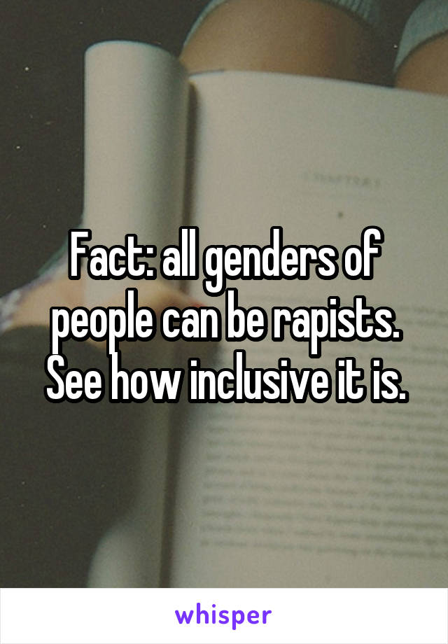 Fact: all genders of people can be rapists. See how inclusive it is.