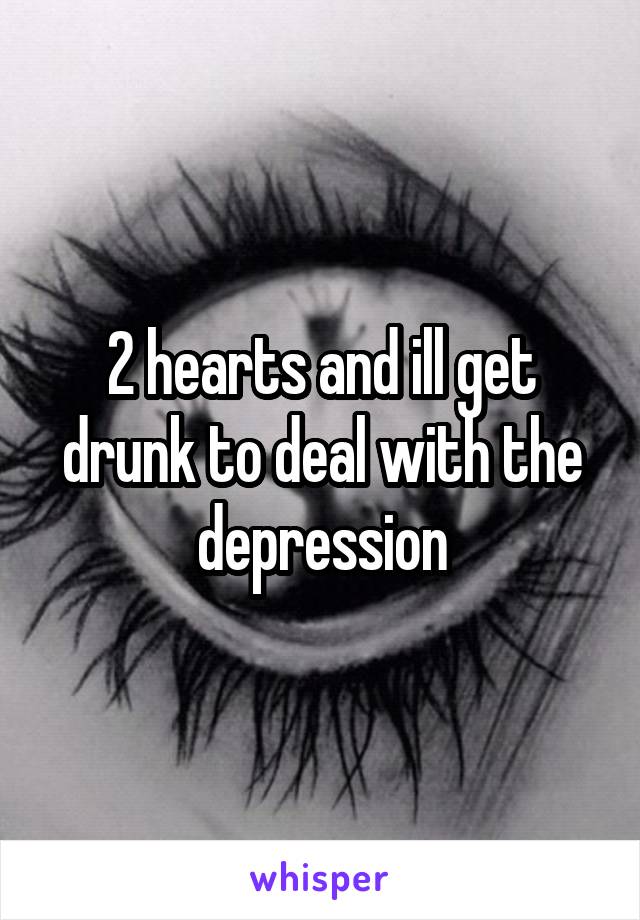 2 hearts and ill get drunk to deal with the depression