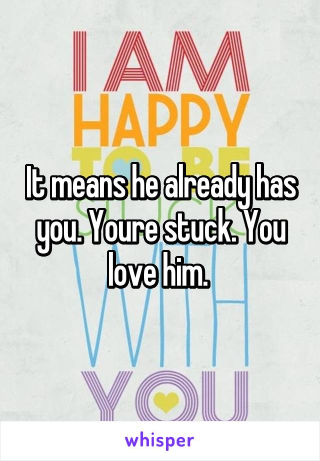 It means he already has you. Youre stuck. You love him. 