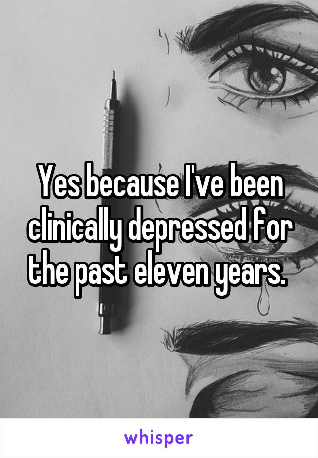 Yes because I've been clinically depressed for the past eleven years. 