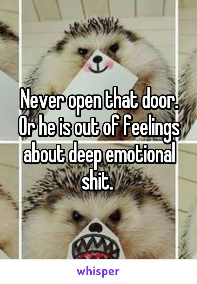 Never open that door. Or he is out of feelings about deep emotional shit. 
