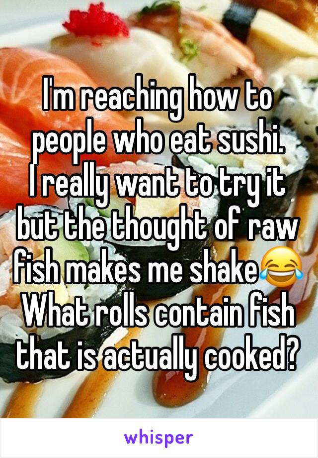 I'm reaching how to people who eat sushi. 
I really want to try it but the thought of raw fish makes me shake😂
What rolls contain fish that is actually cooked?
