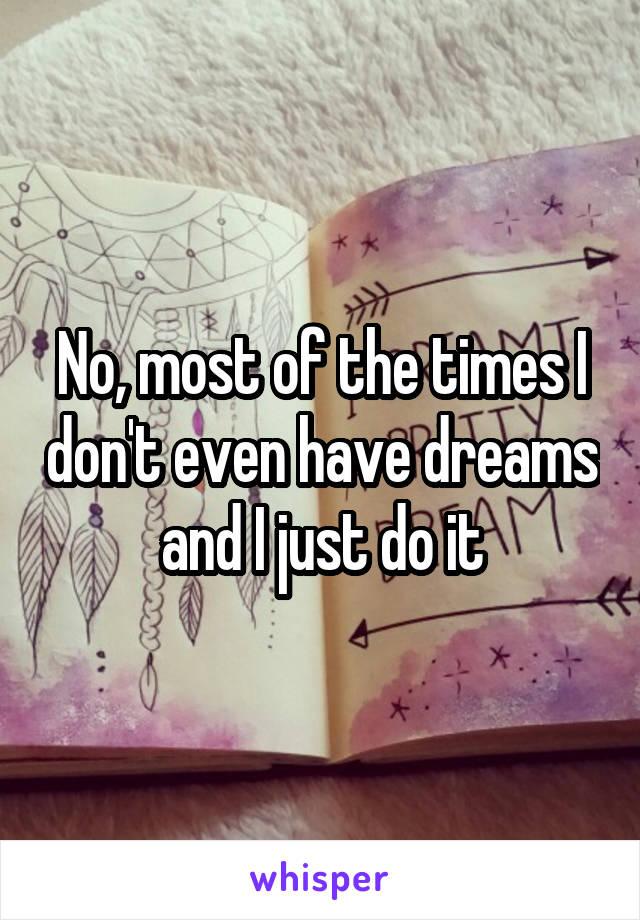 No, most of the times I don't even have dreams and I just do it