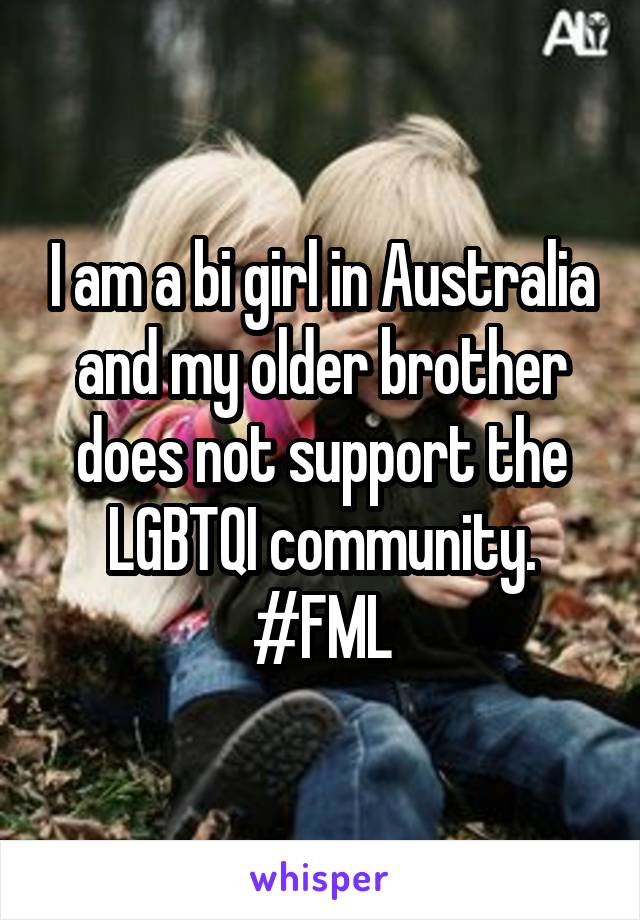 I am a bi girl in Australia and my older brother does not support the LGBTQI community. #FML
