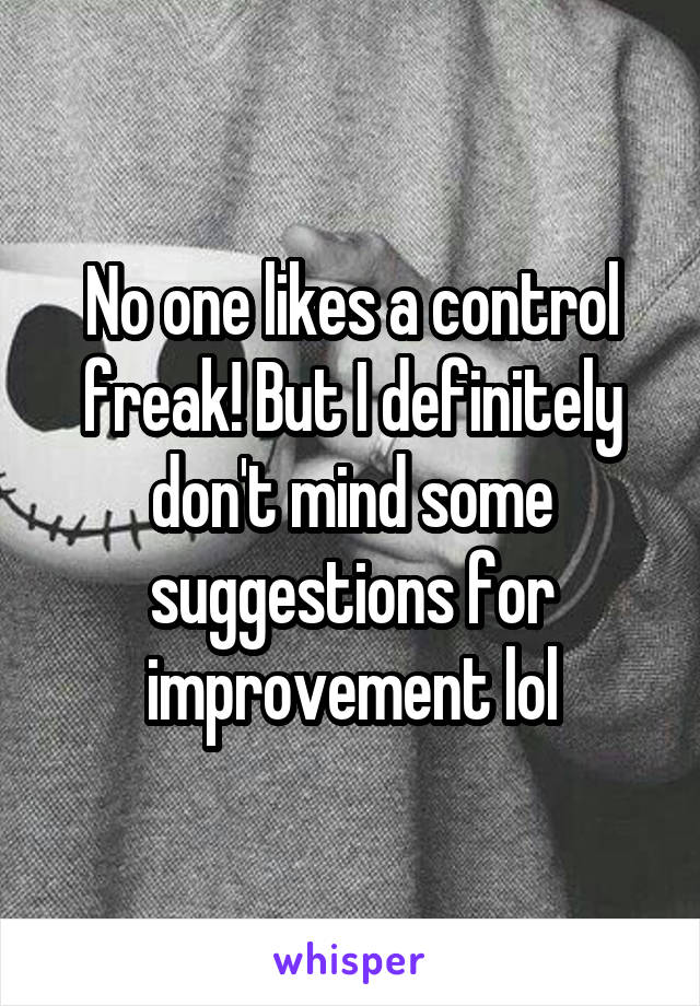 No one likes a control freak! But I definitely don't mind some suggestions for improvement lol