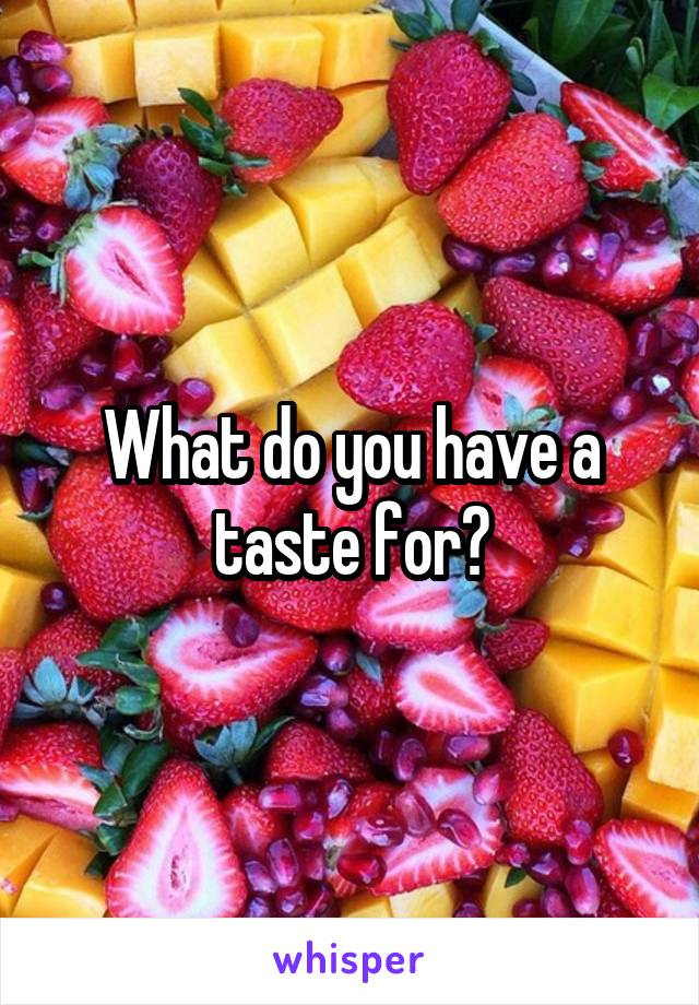 What do you have a taste for?