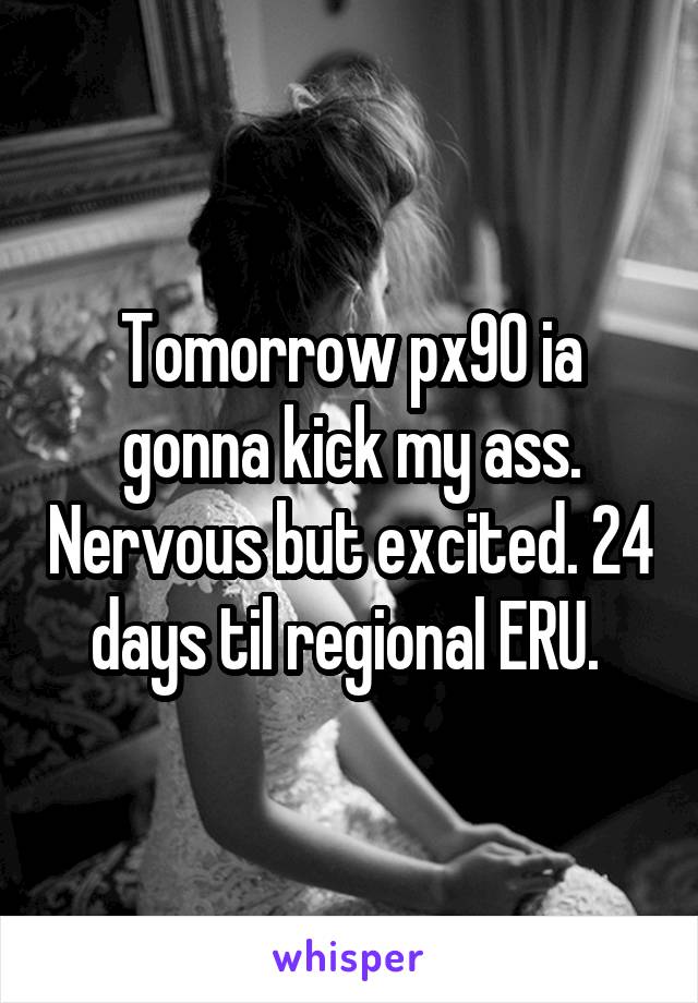 Tomorrow px90 ia gonna kick my ass. Nervous but excited. 24 days til regional ERU. 