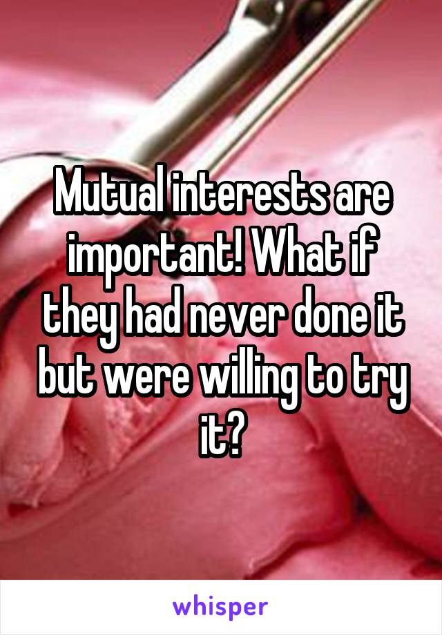 Mutual interests are important! What if they had never done it but were willing to try it?