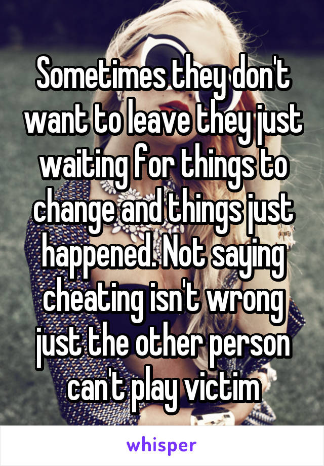 Sometimes they don't want to leave they just waiting for things to change and things just happened. Not saying cheating isn't wrong just the other person can't play victim