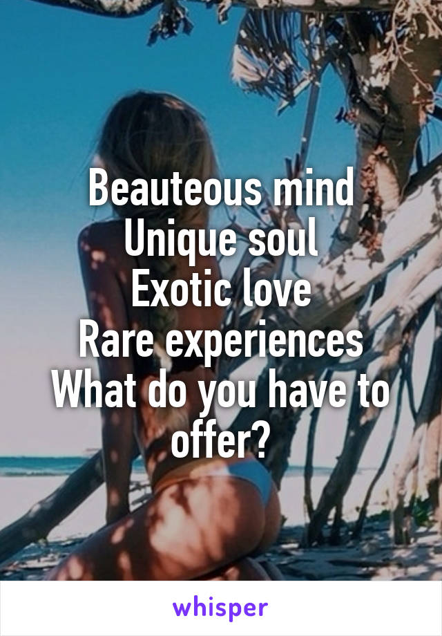 Beauteous mind
Unique soul
Exotic love
Rare experiences
What do you have to offer?